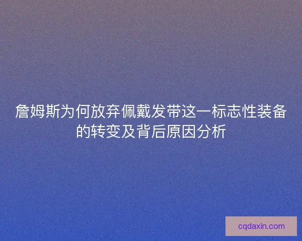 詹姆斯为何放弃佩戴发带这一标志性装备的转变及背后原因分析